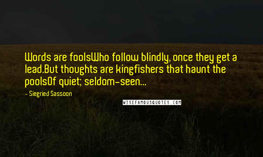 Siegried Sassoon Quotes: Words are foolsWho follow blindly, once they get a lead.But thoughts are kingfishers that haunt the poolsOf quiet; seldom-seen...