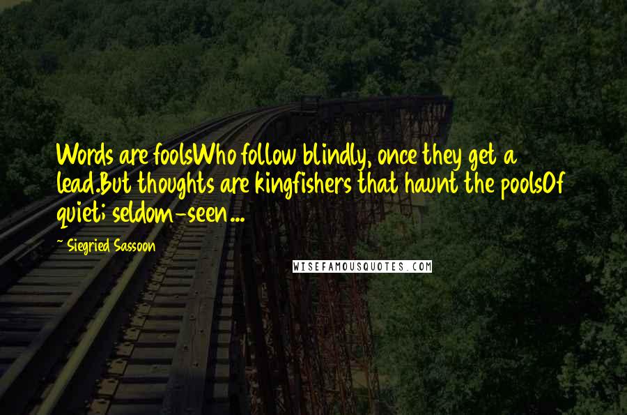 Siegried Sassoon Quotes: Words are foolsWho follow blindly, once they get a lead.But thoughts are kingfishers that haunt the poolsOf quiet; seldom-seen...