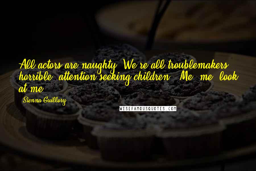 Sienna Guillory Quotes: All actors are naughty. We're all troublemakers - horrible, attention-seeking children. 'Me, me, look at me!'