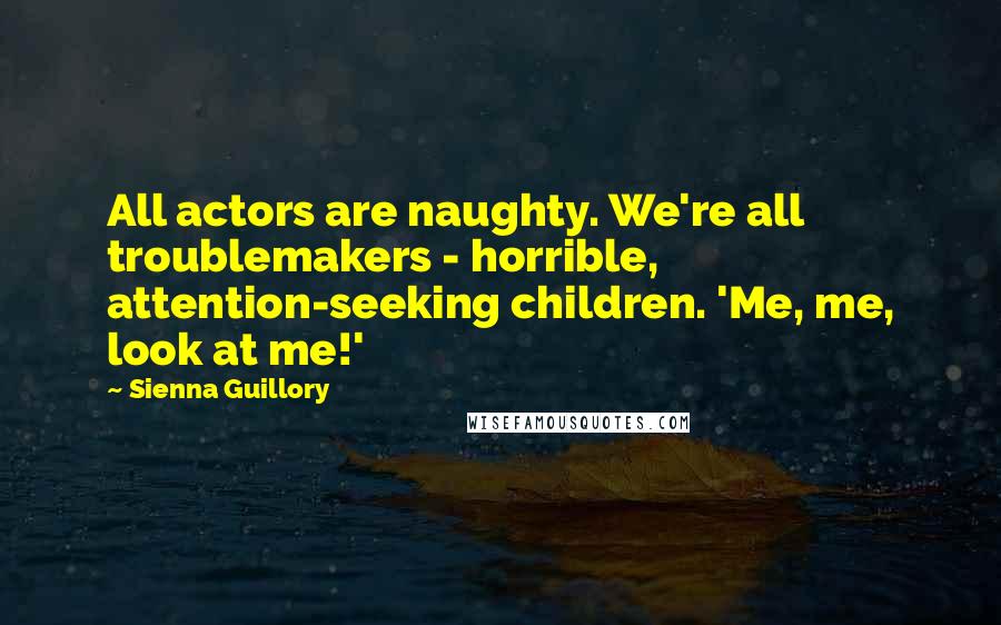 Sienna Guillory Quotes: All actors are naughty. We're all troublemakers - horrible, attention-seeking children. 'Me, me, look at me!'