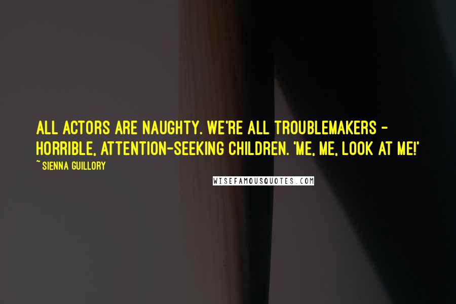 Sienna Guillory Quotes: All actors are naughty. We're all troublemakers - horrible, attention-seeking children. 'Me, me, look at me!'