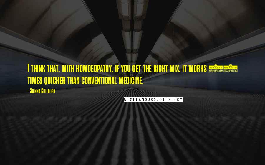 Sienna Guillory Quotes: I think that, with homoeopathy, if you get the right mix, it works 20 times quicker than conventional medicine.