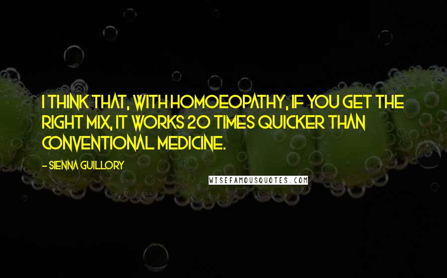 Sienna Guillory Quotes: I think that, with homoeopathy, if you get the right mix, it works 20 times quicker than conventional medicine.