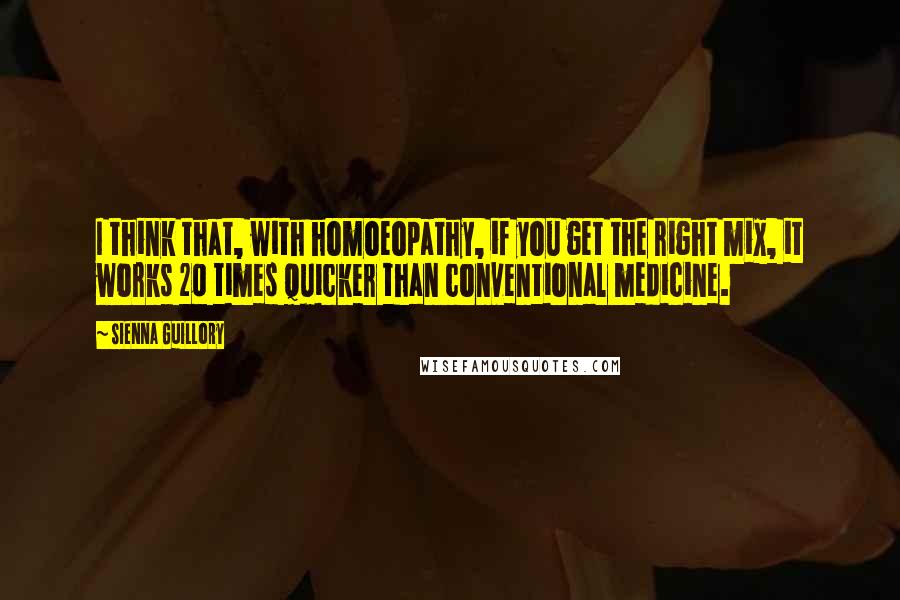 Sienna Guillory Quotes: I think that, with homoeopathy, if you get the right mix, it works 20 times quicker than conventional medicine.