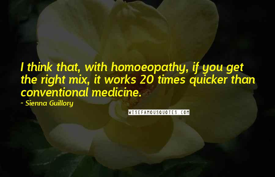 Sienna Guillory Quotes: I think that, with homoeopathy, if you get the right mix, it works 20 times quicker than conventional medicine.