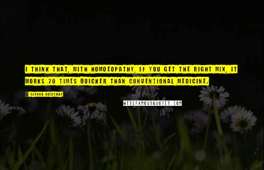Sienna Guillory Quotes: I think that, with homoeopathy, if you get the right mix, it works 20 times quicker than conventional medicine.