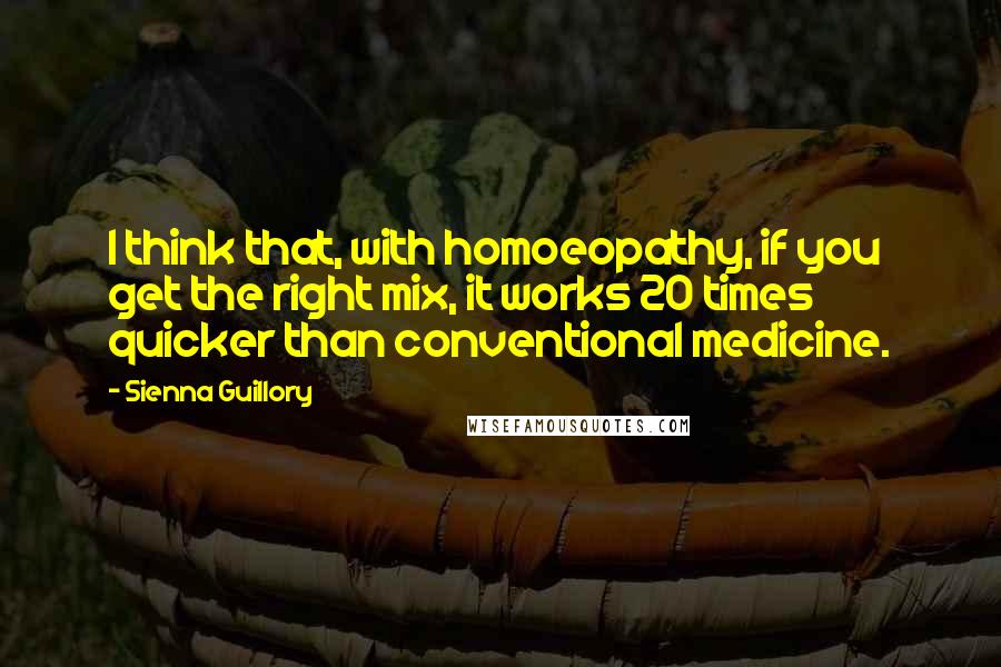 Sienna Guillory Quotes: I think that, with homoeopathy, if you get the right mix, it works 20 times quicker than conventional medicine.