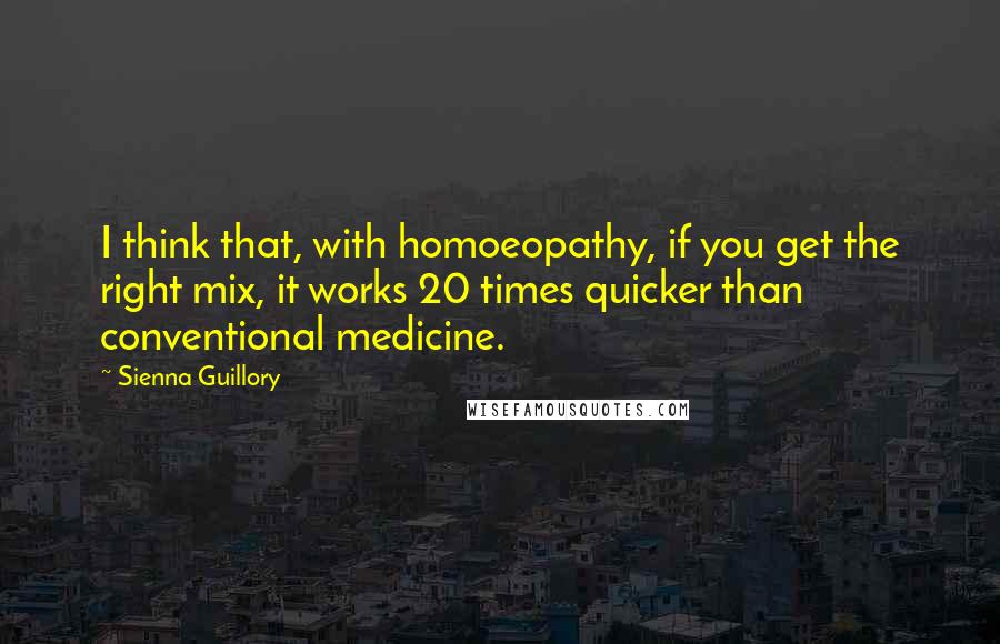 Sienna Guillory Quotes: I think that, with homoeopathy, if you get the right mix, it works 20 times quicker than conventional medicine.