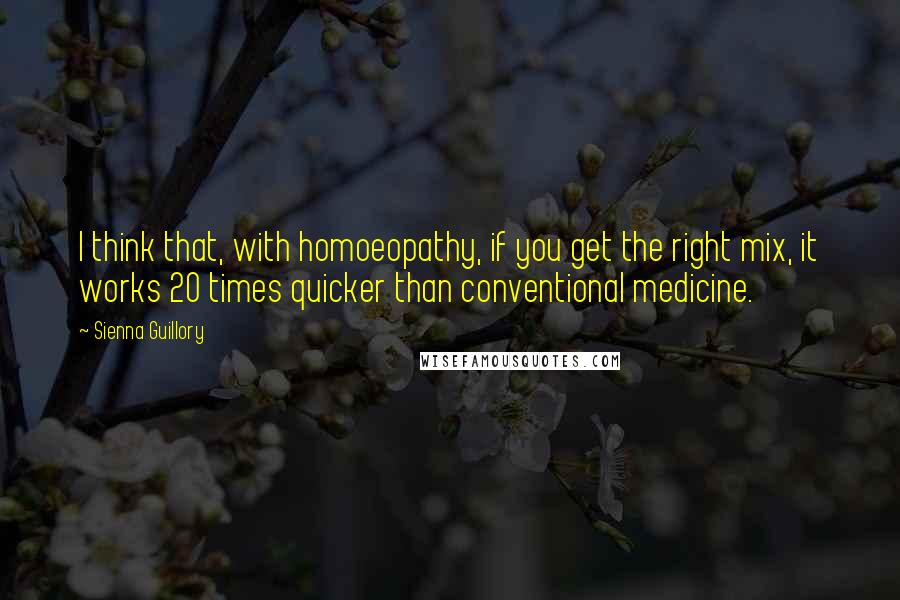 Sienna Guillory Quotes: I think that, with homoeopathy, if you get the right mix, it works 20 times quicker than conventional medicine.