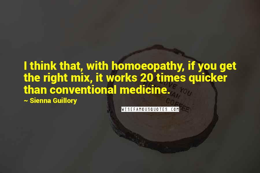 Sienna Guillory Quotes: I think that, with homoeopathy, if you get the right mix, it works 20 times quicker than conventional medicine.