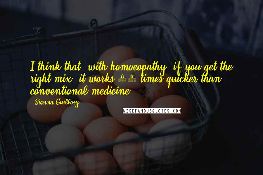 Sienna Guillory Quotes: I think that, with homoeopathy, if you get the right mix, it works 20 times quicker than conventional medicine.