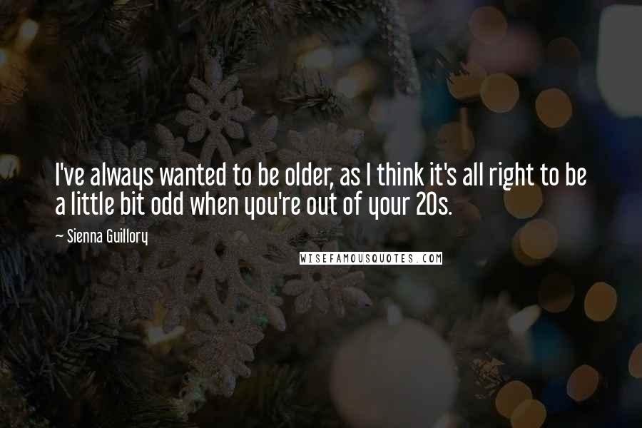 Sienna Guillory Quotes: I've always wanted to be older, as I think it's all right to be a little bit odd when you're out of your 20s.