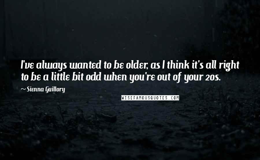 Sienna Guillory Quotes: I've always wanted to be older, as I think it's all right to be a little bit odd when you're out of your 20s.