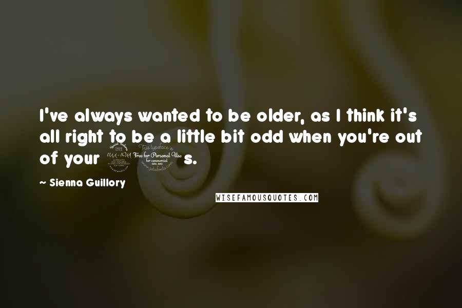 Sienna Guillory Quotes: I've always wanted to be older, as I think it's all right to be a little bit odd when you're out of your 20s.