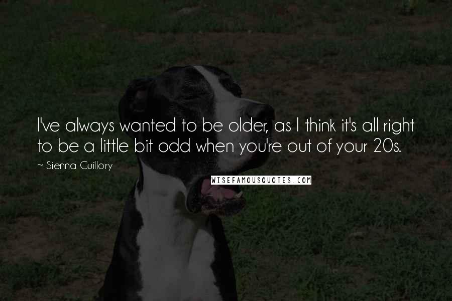 Sienna Guillory Quotes: I've always wanted to be older, as I think it's all right to be a little bit odd when you're out of your 20s.