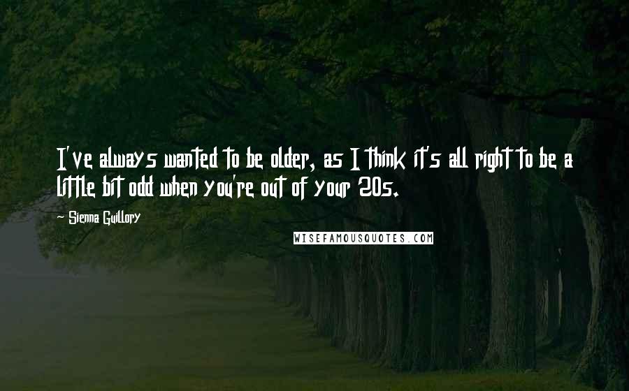 Sienna Guillory Quotes: I've always wanted to be older, as I think it's all right to be a little bit odd when you're out of your 20s.