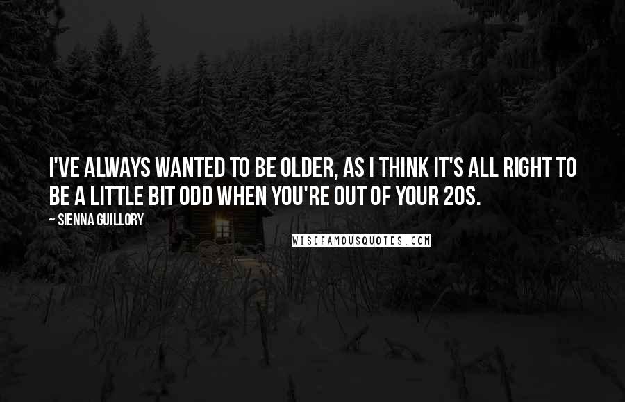 Sienna Guillory Quotes: I've always wanted to be older, as I think it's all right to be a little bit odd when you're out of your 20s.