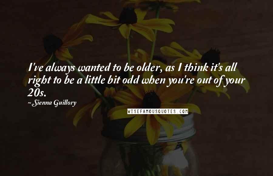 Sienna Guillory Quotes: I've always wanted to be older, as I think it's all right to be a little bit odd when you're out of your 20s.