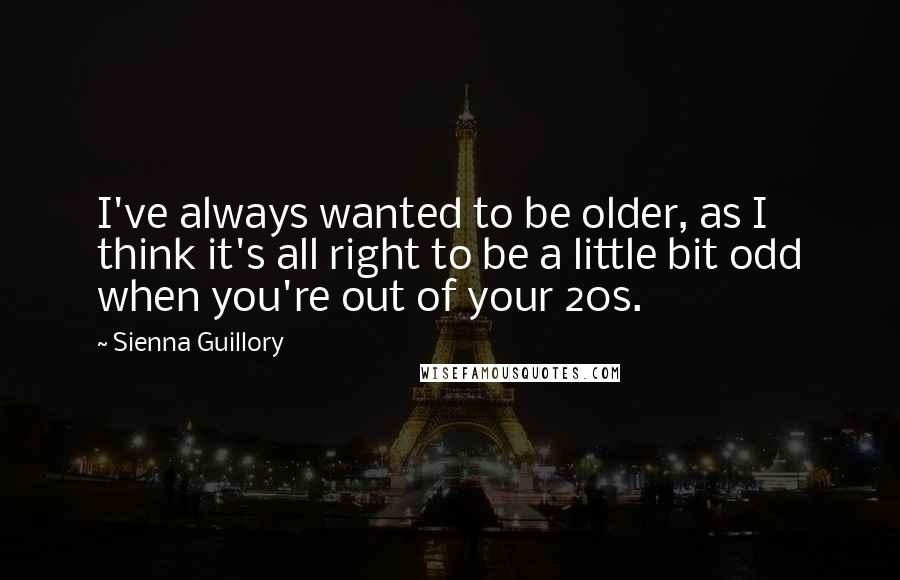 Sienna Guillory Quotes: I've always wanted to be older, as I think it's all right to be a little bit odd when you're out of your 20s.