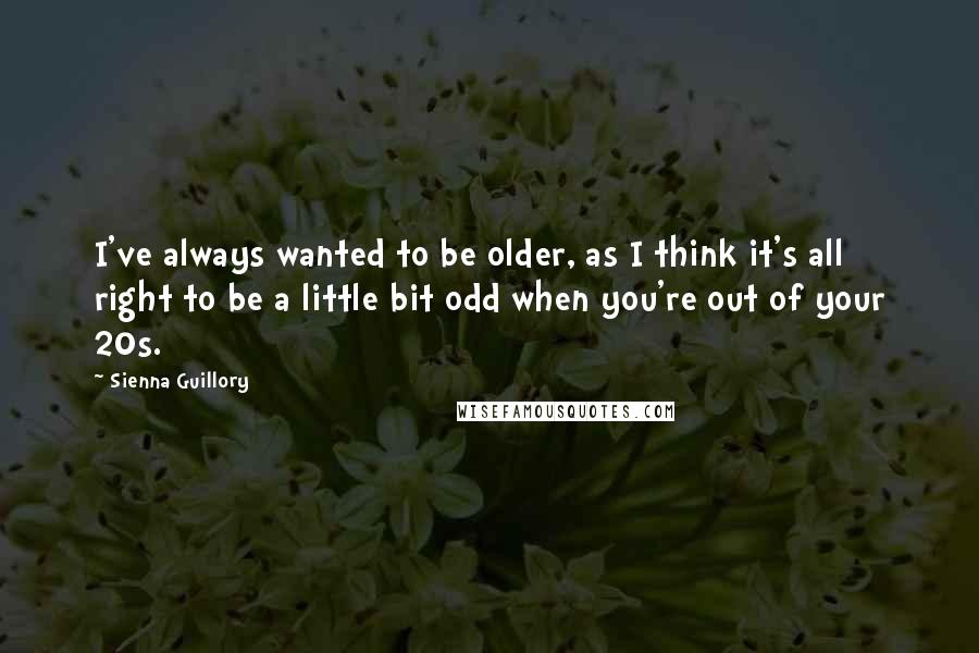 Sienna Guillory Quotes: I've always wanted to be older, as I think it's all right to be a little bit odd when you're out of your 20s.