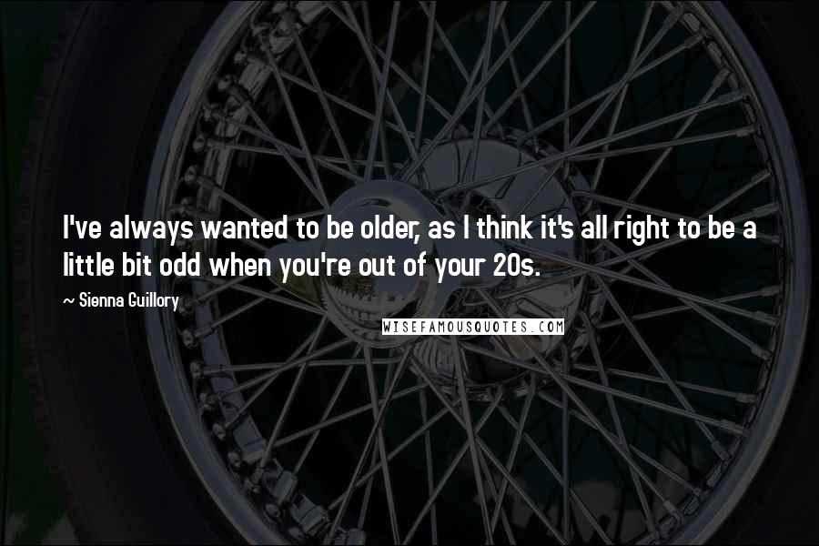 Sienna Guillory Quotes: I've always wanted to be older, as I think it's all right to be a little bit odd when you're out of your 20s.