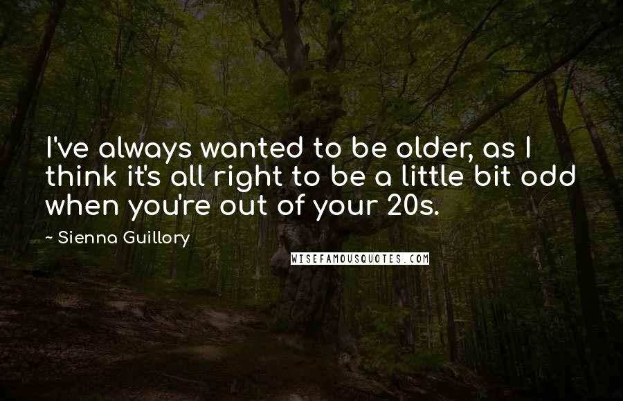 Sienna Guillory Quotes: I've always wanted to be older, as I think it's all right to be a little bit odd when you're out of your 20s.