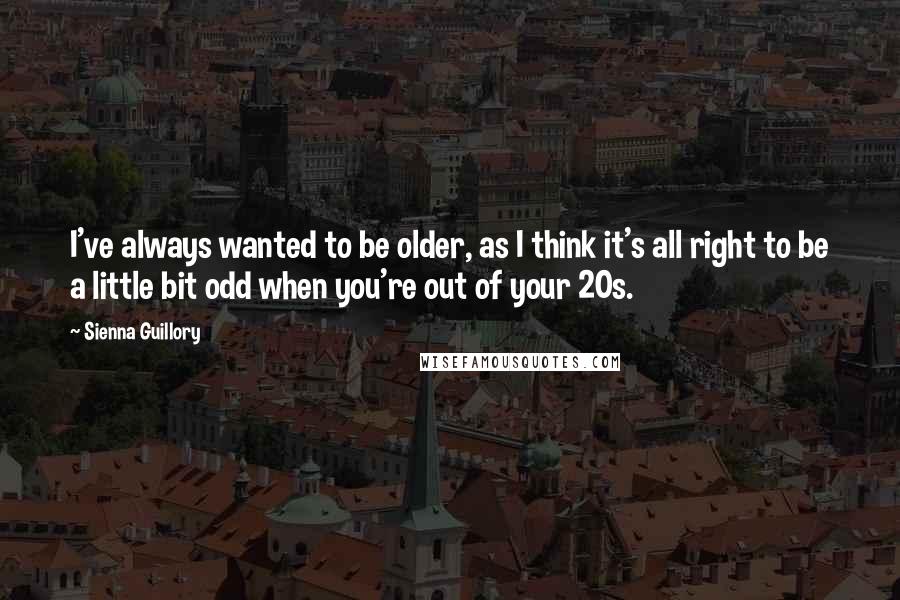 Sienna Guillory Quotes: I've always wanted to be older, as I think it's all right to be a little bit odd when you're out of your 20s.