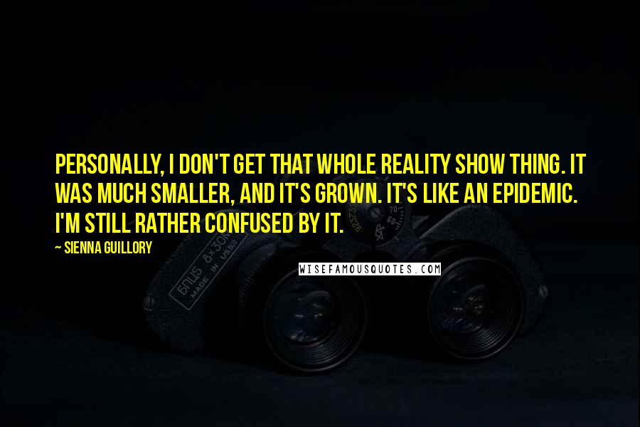 Sienna Guillory Quotes: Personally, I don't get that whole reality show thing. It was much smaller, and it's grown. It's like an epidemic. I'm still rather confused by it.