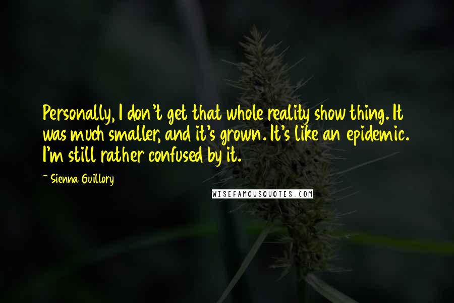 Sienna Guillory Quotes: Personally, I don't get that whole reality show thing. It was much smaller, and it's grown. It's like an epidemic. I'm still rather confused by it.
