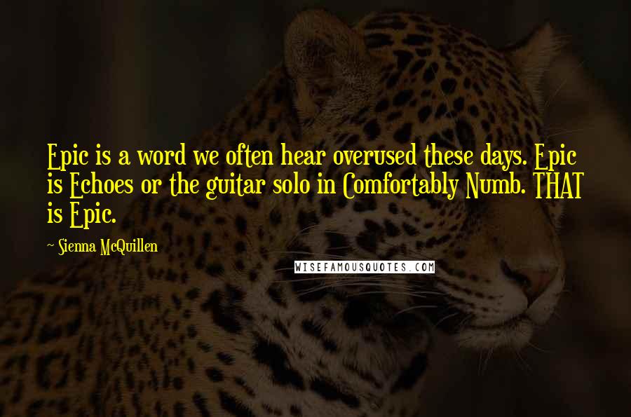 Sienna McQuillen Quotes: Epic is a word we often hear overused these days. Epic is Echoes or the guitar solo in Comfortably Numb. THAT is Epic.