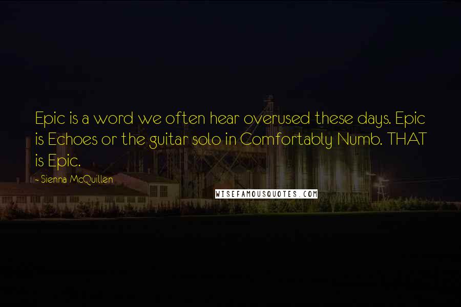 Sienna McQuillen Quotes: Epic is a word we often hear overused these days. Epic is Echoes or the guitar solo in Comfortably Numb. THAT is Epic.