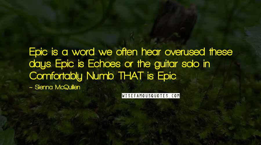 Sienna McQuillen Quotes: Epic is a word we often hear overused these days. Epic is Echoes or the guitar solo in Comfortably Numb. THAT is Epic.