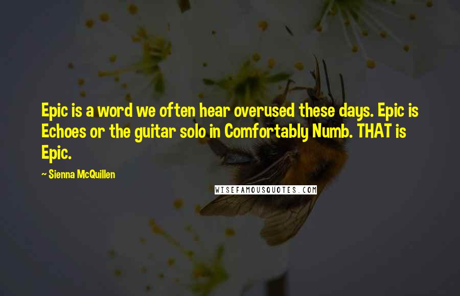 Sienna McQuillen Quotes: Epic is a word we often hear overused these days. Epic is Echoes or the guitar solo in Comfortably Numb. THAT is Epic.