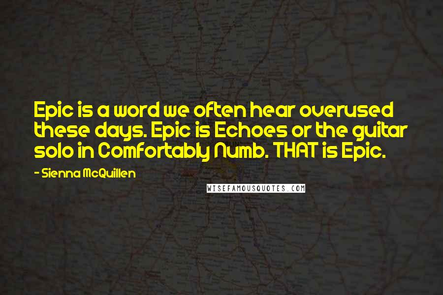 Sienna McQuillen Quotes: Epic is a word we often hear overused these days. Epic is Echoes or the guitar solo in Comfortably Numb. THAT is Epic.