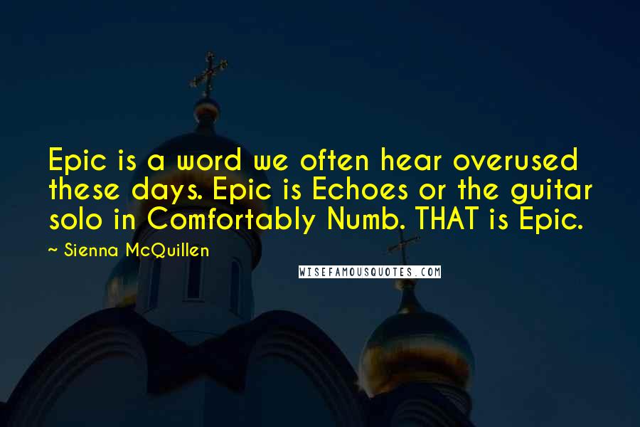 Sienna McQuillen Quotes: Epic is a word we often hear overused these days. Epic is Echoes or the guitar solo in Comfortably Numb. THAT is Epic.