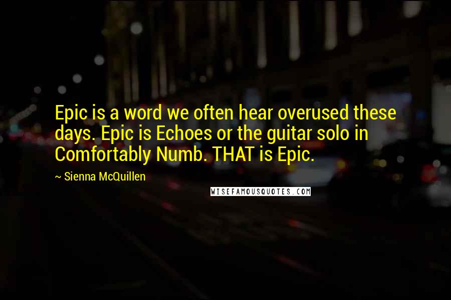 Sienna McQuillen Quotes: Epic is a word we often hear overused these days. Epic is Echoes or the guitar solo in Comfortably Numb. THAT is Epic.