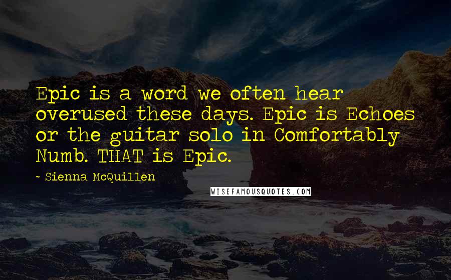 Sienna McQuillen Quotes: Epic is a word we often hear overused these days. Epic is Echoes or the guitar solo in Comfortably Numb. THAT is Epic.