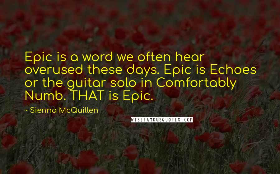 Sienna McQuillen Quotes: Epic is a word we often hear overused these days. Epic is Echoes or the guitar solo in Comfortably Numb. THAT is Epic.