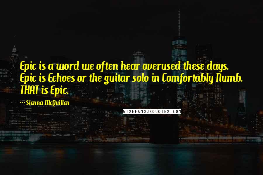 Sienna McQuillen Quotes: Epic is a word we often hear overused these days. Epic is Echoes or the guitar solo in Comfortably Numb. THAT is Epic.