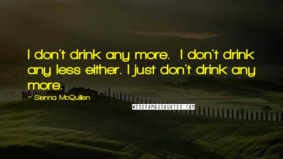 Sienna McQuillen Quotes: I don't drink any more. I don't drink any less either. I just don't drink any more.