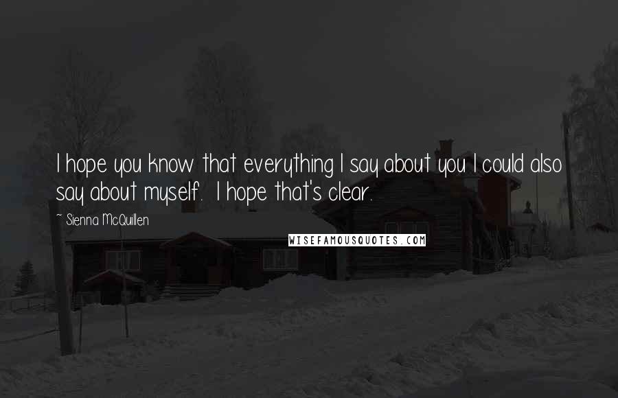 Sienna McQuillen Quotes: I hope you know that everything I say about you I could also say about myself.  I hope that's clear.