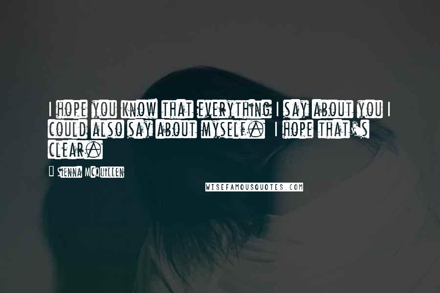Sienna McQuillen Quotes: I hope you know that everything I say about you I could also say about myself.  I hope that's clear.