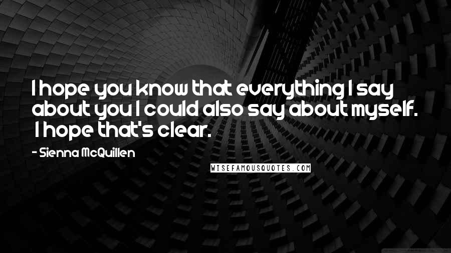 Sienna McQuillen Quotes: I hope you know that everything I say about you I could also say about myself.  I hope that's clear.