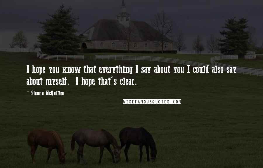 Sienna McQuillen Quotes: I hope you know that everything I say about you I could also say about myself.  I hope that's clear.