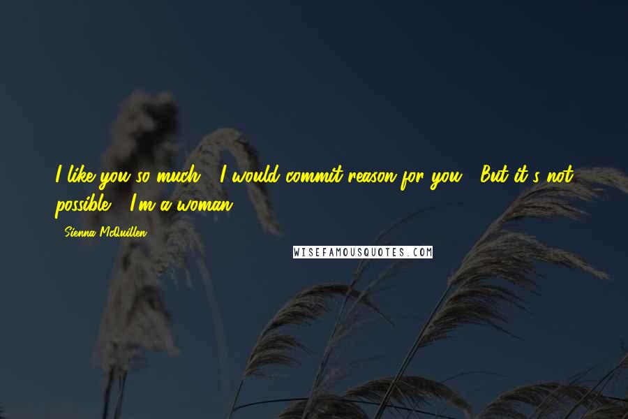 Sienna McQuillen Quotes: I like you so much, I would commit reason for you. But it's not possible, I'm a woman.