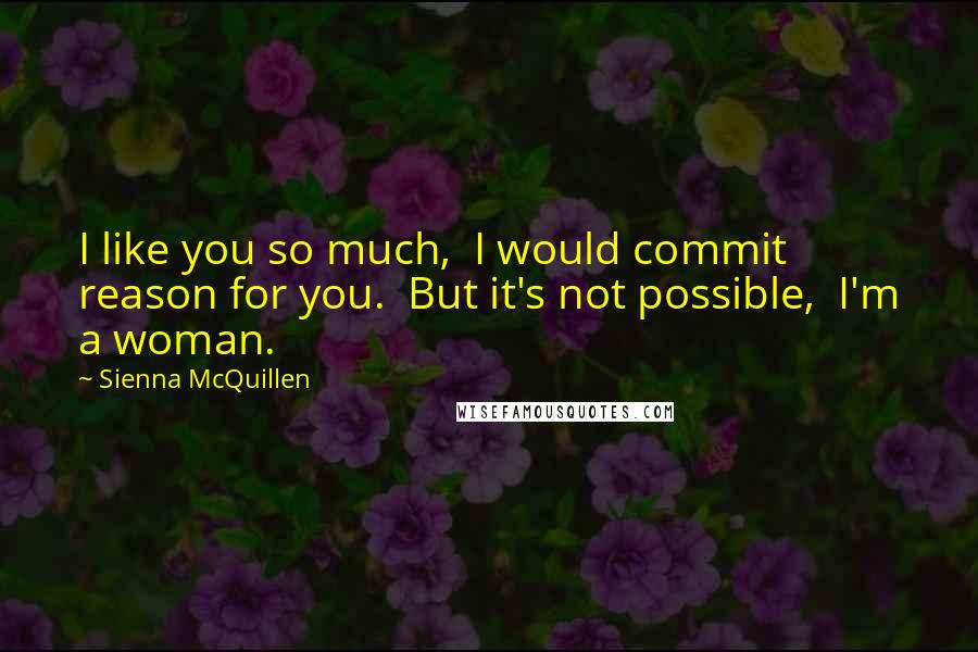 Sienna McQuillen Quotes: I like you so much,  I would commit reason for you.  But it's not possible,  I'm a woman.