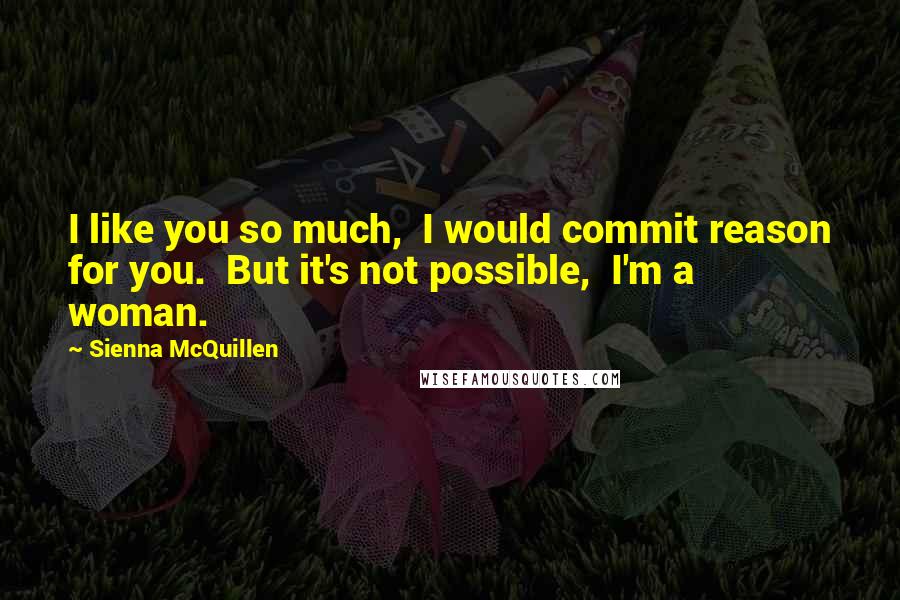 Sienna McQuillen Quotes: I like you so much,  I would commit reason for you.  But it's not possible,  I'm a woman.