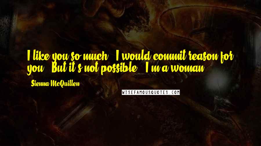 Sienna McQuillen Quotes: I like you so much,  I would commit reason for you.  But it's not possible,  I'm a woman.