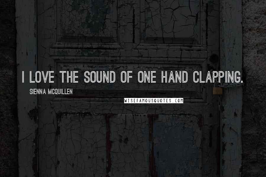 Sienna McQuillen Quotes: I love the sound of one hand clapping.