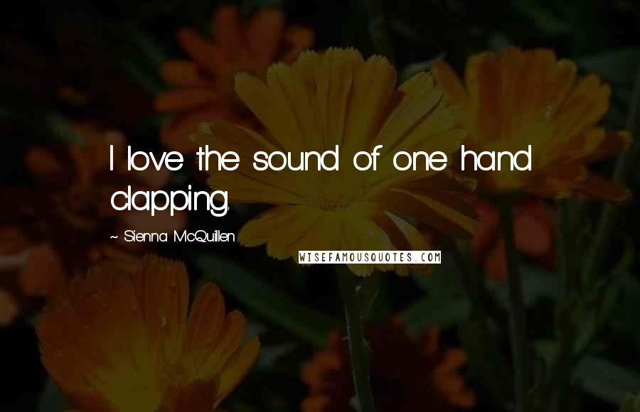 Sienna McQuillen Quotes: I love the sound of one hand clapping.